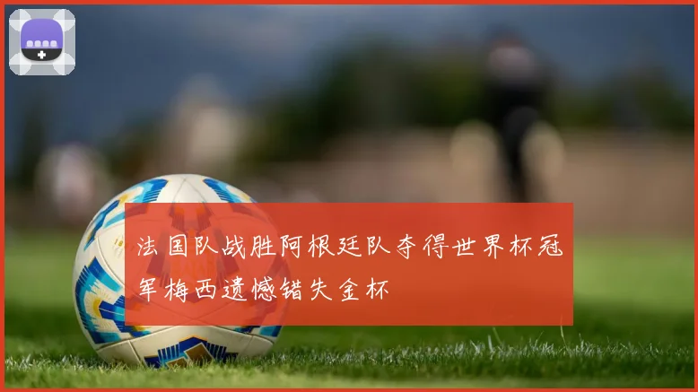 法国队战胜阿根廷队夺得世界杯冠军梅西遗憾错失金杯