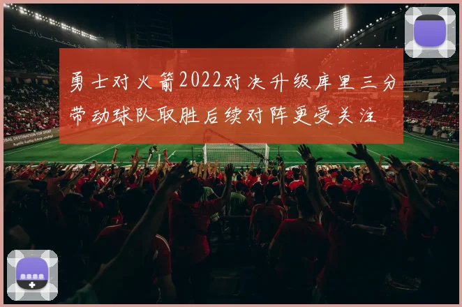 勇士对火箭2022对决升级库里三分带动球队取胜后续对阵更受关注